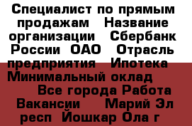 Специалист по прямым продажам › Название организации ­ Сбербанк России, ОАО › Отрасль предприятия ­ Ипотека › Минимальный оклад ­ 15 000 - Все города Работа » Вакансии   . Марий Эл респ.,Йошкар-Ола г.